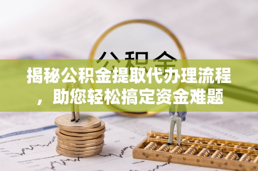 朔州揭秘公积金提取代办理流程，助您轻松搞定资金难题