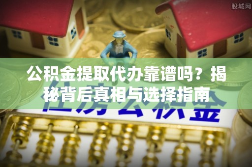 朔州公积金提取代办靠谱吗？揭秘背后真相与选择指南