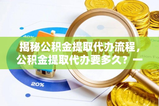 朔州揭秘公积金提取代办流程，公积金提取代办要多久？一文读懂