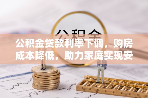 朔州公积金贷款利率下调，购房成本降低，助力家庭实现安居梦