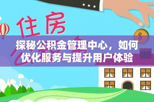 朔州探秘公积金管理中心，如何优化服务与提升用户体验
