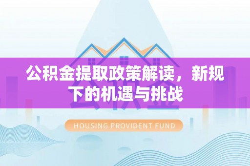 朔州公积金提取政策解读，新规下的机遇与挑战