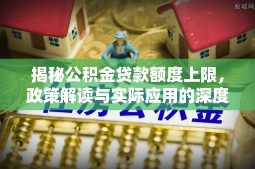 朔州揭秘公积金贷款额度上限，政策解读与实际应用的深度分析