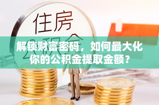 朔州解锁财富密码，如何最大化你的公积金提取金额？