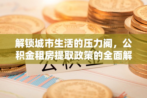 朔州解锁城市生活的压力阀，公积金租房提取政策的全面解析与实践指南