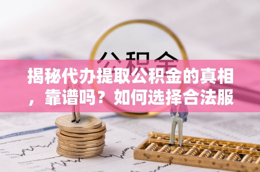 朔州揭秘代办提取公积金的真相，靠谱吗？如何选择合法服务？