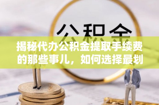 朔州揭秘代办公积金提取手续费的那些事儿，如何选择最划算的服务？