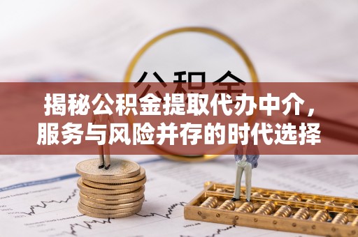 朔州揭秘公积金提取代办中介，服务与风险并存的时代选择