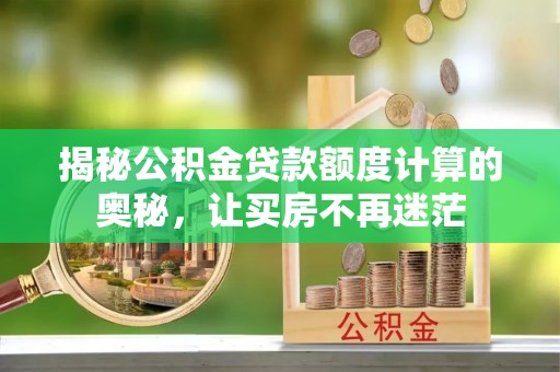 朔州揭秘公积金贷款额度计算的奥秘，让买房不再迷茫