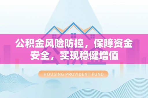 朔州公积金风险防控，保障资金安全，实现稳健增值