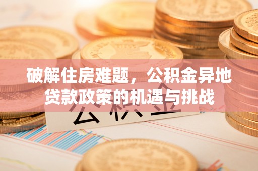 朔州破解住房难题，公积金异地贷款政策的机遇与挑战