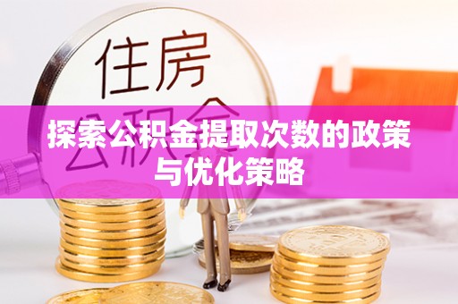 朔州探索公积金提取次数的政策与优化策略