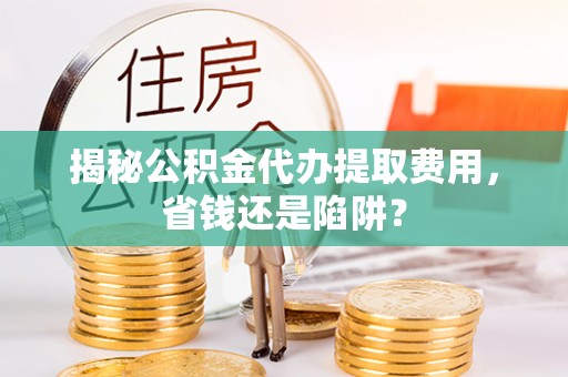 朔州揭秘公积金代办提取费用，省钱还是陷阱？
