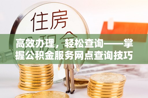 朔州高效办理，轻松查询——掌握公积金服务网点查询技巧