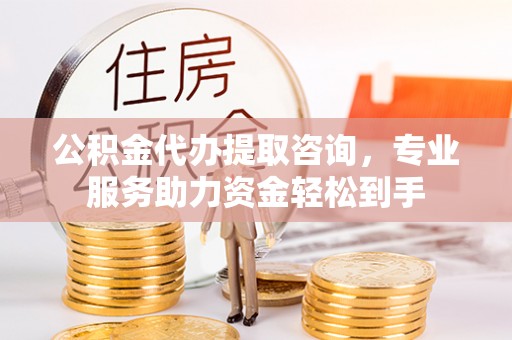 朔州公积金代办提取咨询，专业服务助力资金轻松到手