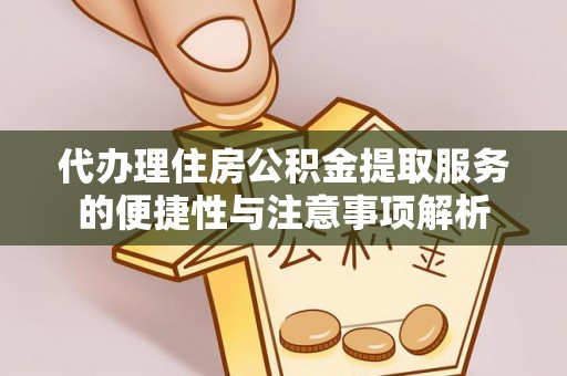 朔州代办理住房公积金提取服务的便捷性与注意事项解析