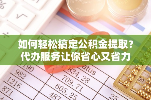 朔州如何轻松搞定公积金提取？代办服务让你省心又省力