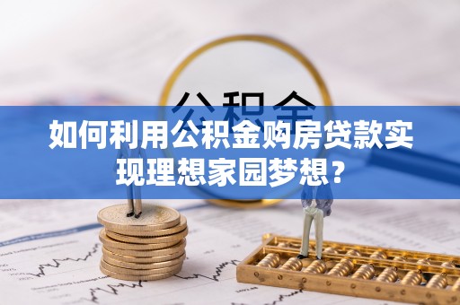 朔州如何利用公积金购房贷款实现理想家园梦想？