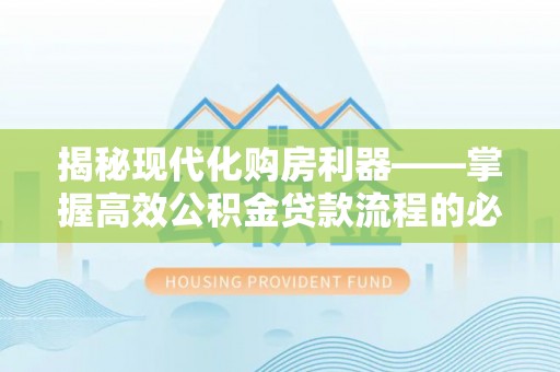朔州揭秘现代化购房利器——掌握高效公积金贷款流程的必备指南