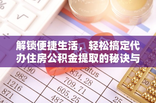 朔州解锁便捷生活，轻松搞定代办住房公积金提取的秘诀与技巧
