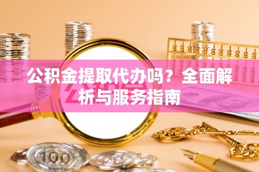 朔州公积金提取代办吗？全面解析与服务指南