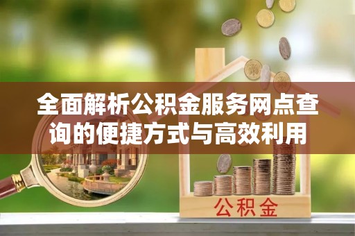 朔州全面解析公积金服务网点查询的便捷方式与高效利用