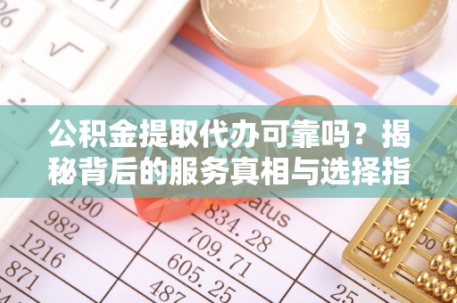 朔州公积金提取代办可靠吗？揭秘背后的服务真相与选择指南