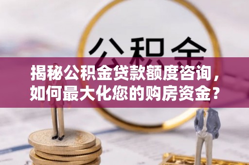 朔州揭秘公积金贷款额度咨询，如何最大化您的购房资金？