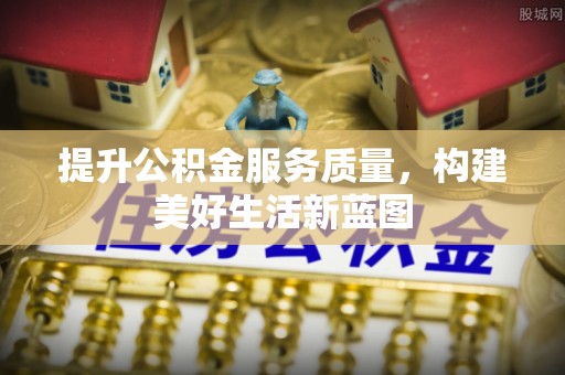 朔州提升公积金服务质量，构建美好生活新蓝图