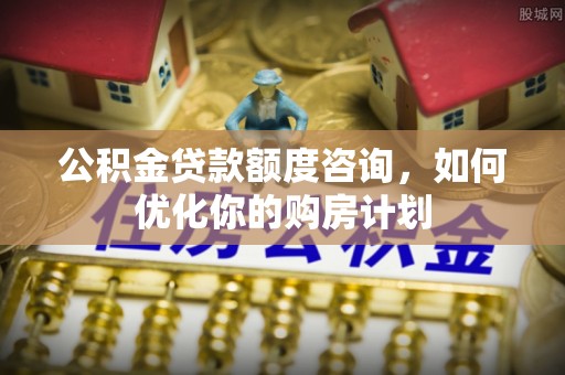 朔州公积金贷款额度咨询，如何优化你的购房计划