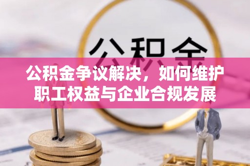 朔州公积金争议解决，如何维护职工权益与企业合规发展