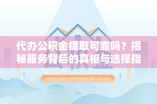 朔州代办公积金提取可靠吗？揭秘服务背后的真相与选择指南