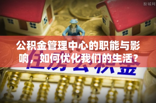 朔州公积金管理中心的职能与影响，如何优化我们的生活？