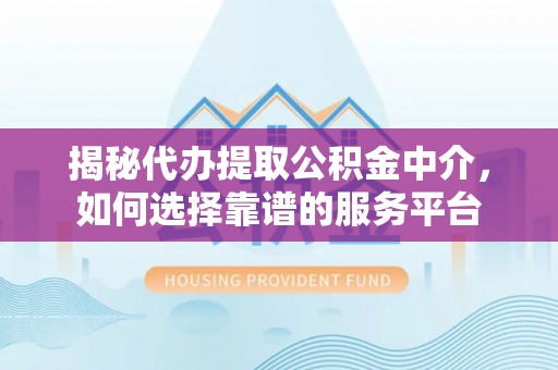朔州揭秘代办提取公积金中介，如何选择靠谱的服务平台