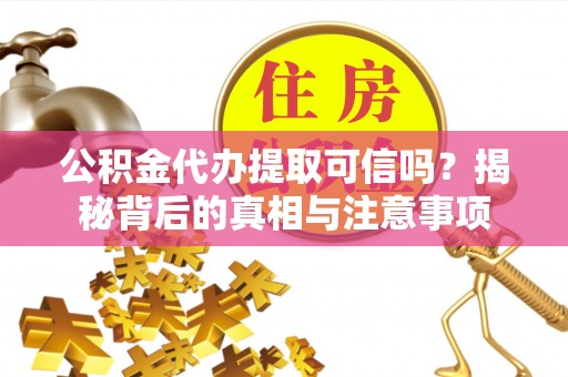 朔州公积金代办提取可信吗？揭秘背后的真相与注意事项