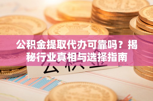 朔州公积金提取代办可靠吗？揭秘行业真相与选择指南