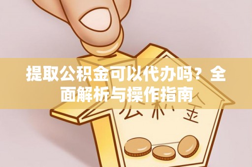 朔州提取公积金可以代办吗？全面解析与操作指南