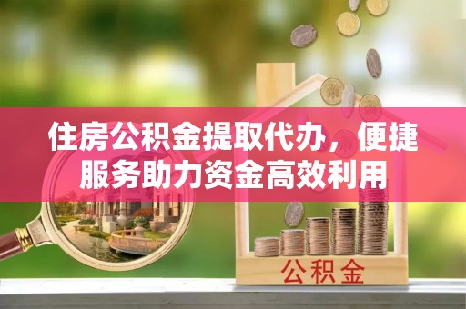 朔州住房公积金提取代办，便捷服务助力资金高效利用