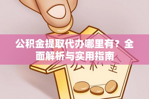 朔州公积金提取代办哪里有？全面解析与实用指南