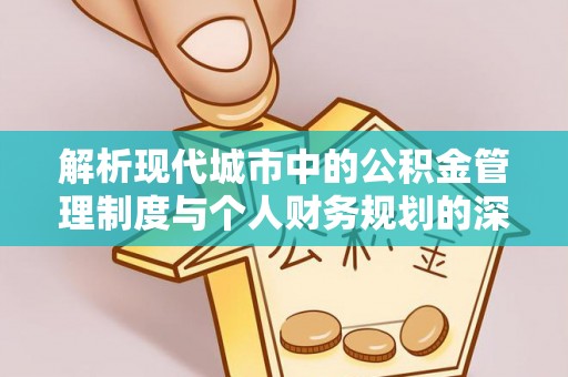 朔州解析现代城市中的公积金管理制度与个人财务规划的深度关联