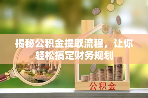 朔州揭秘公积金提取流程，让你轻松搞定财务规划