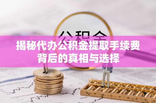 朔州揭秘代办公积金提取手续费背后的真相与选择
