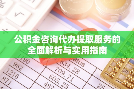 朔州公积金咨询代办提取服务的全面解析与实用指南