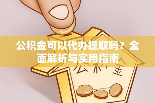 朔州公积金可以代办提取吗？全面解析与实用指南