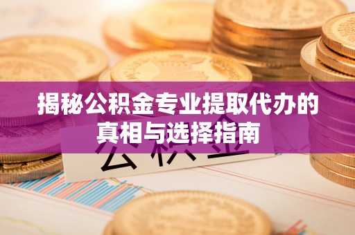 朔州揭秘公积金专业提取代办的真相与选择指南