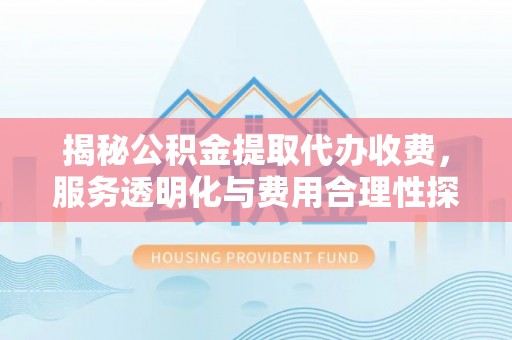 朔州揭秘公积金提取代办收费，服务透明化与费用合理性探讨