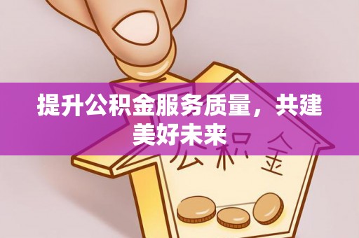朔州提升公积金服务质量，共建美好未来