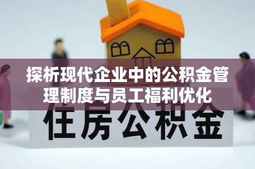 朔州探析现代企业中的公积金管理制度与员工福利优化