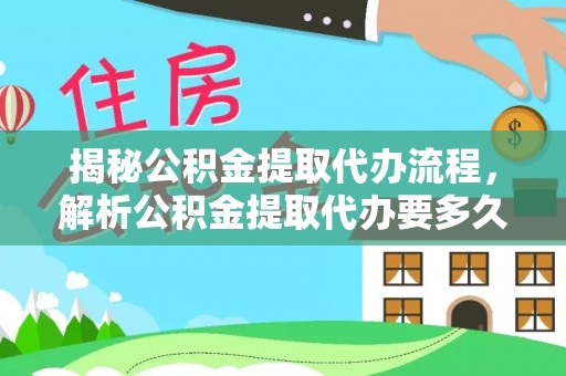朔州揭秘公积金提取代办流程，解析公积金提取代办要多久的真相