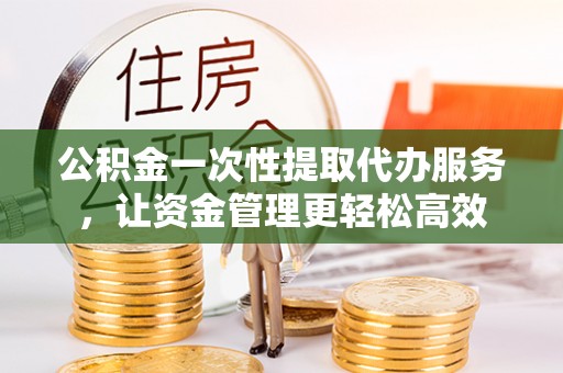 朔州公积金一次性提取代办服务，让资金管理更轻松高效